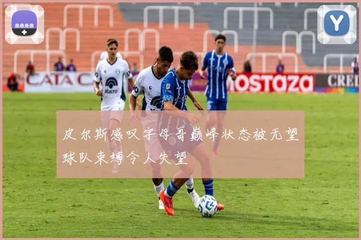 皮尔斯感叹字母哥巅峰状态被无望球队束缚令人失望
