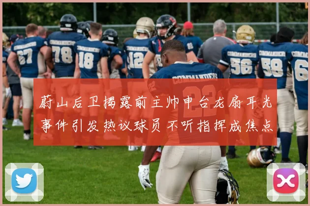 蔚山后卫揭露前主帅申台龙扇耳光事件引发热议球员不听指挥成焦点
