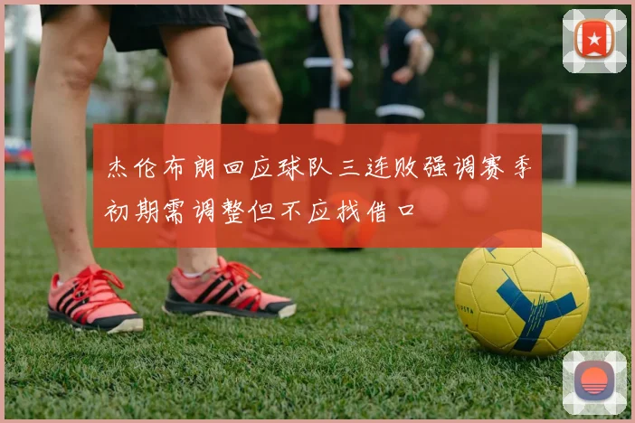 杰伦布朗回应球队三连败强调赛季初期需调整但不应找借口