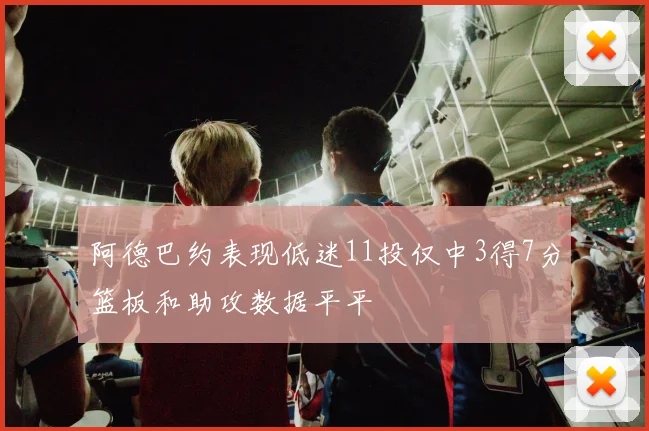 阿德巴约表现低迷11投仅中3得7分篮板和助攻数据平平