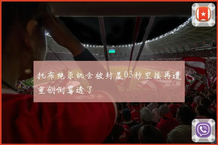 托布绝杀机会被封盖03秒空接再遭重创倒霉透了
