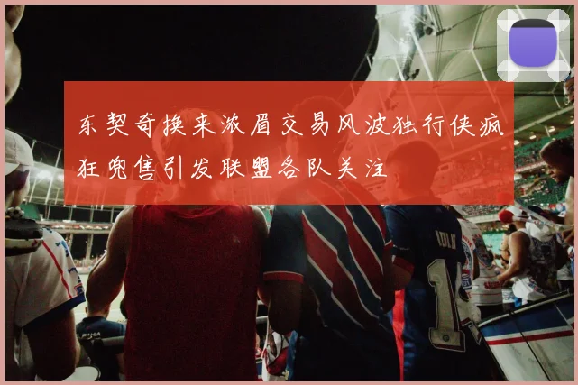 东契奇换来浓眉交易风波独行侠疯狂兜售引发联盟各队关注