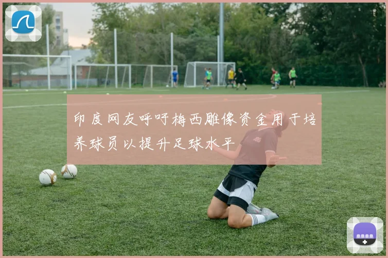 印度网友呼吁梅西雕像资金用于培养球员以提升足球水平