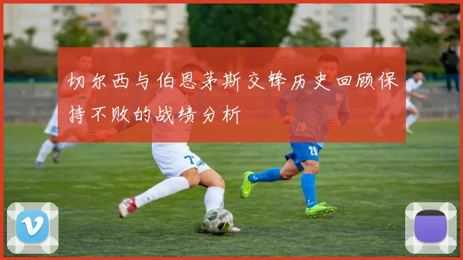 切尔西与伯恩茅斯交锋历史回顾保持不败的战绩分析