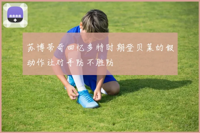 苏博蒂奇回忆多特时期登贝莱的假动作让对手防不胜防