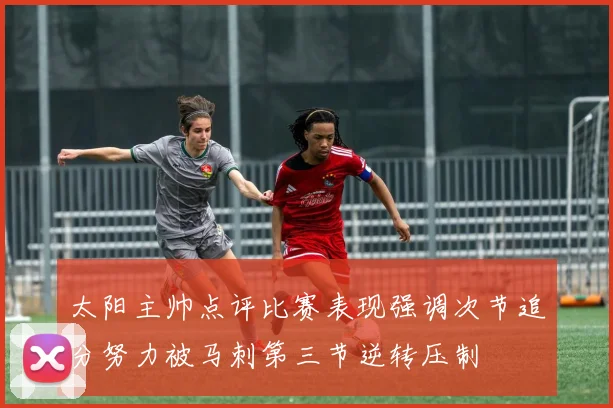 太阳主帅点评比赛表现强调次节追分努力被马刺第三节逆转压制