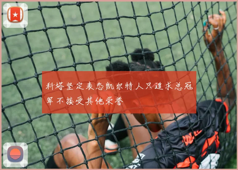 科塔坚定表态凯尔特人只追求总冠军不接受其他荣誉