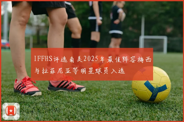 IFFHS评选南美2025年最佳阵容梅西与拉菲尼亚等明星球员入选