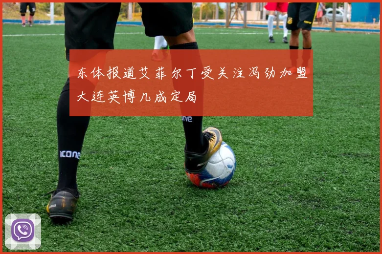 东体报道艾菲尔丁受关注冯劲加盟大连英博几成定局