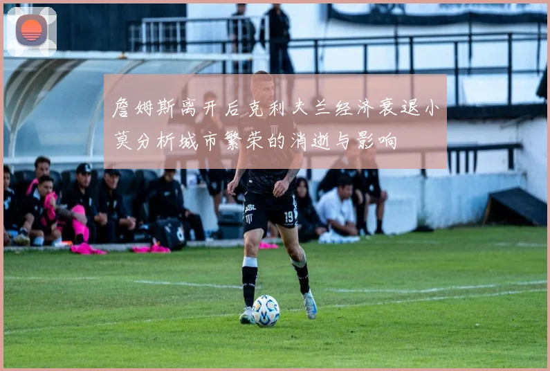 詹姆斯离开后克利夫兰经济衰退小莫分析城市繁荣的消逝与影响