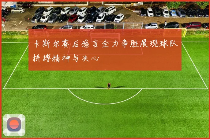 卡斯尔赛后感言全力争胜展现球队拼搏精神与决心