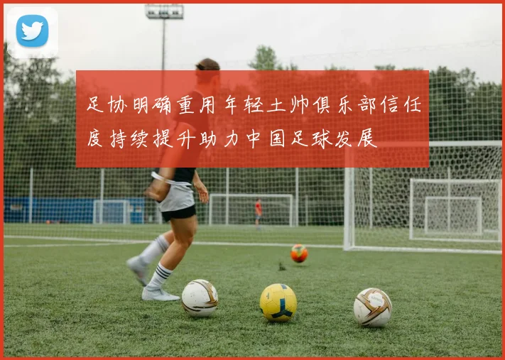 足协明确重用年轻土帅俱乐部信任度持续提升助力中国足球发展