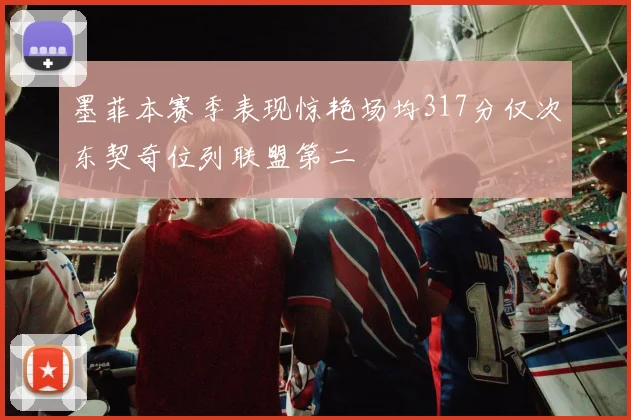 墨菲本赛季表现惊艳场均317分仅次东契奇位列联盟第二