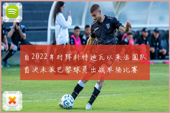 自2022年对阵科特迪瓦以来法国队首次未派巴黎球员出战单场比赛