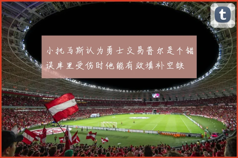 小托马斯认为勇士交易普尔是个错误库里受伤时他能有效填补空缺
