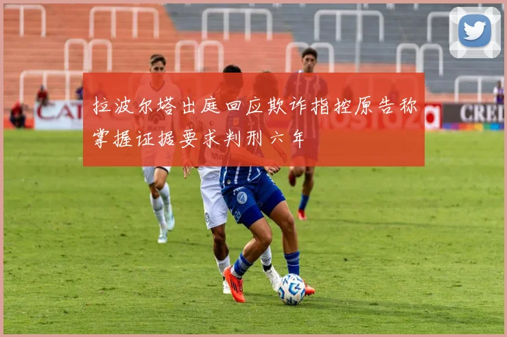 拉波尔塔出庭回应欺诈指控原告称掌握证据要求判刑六年