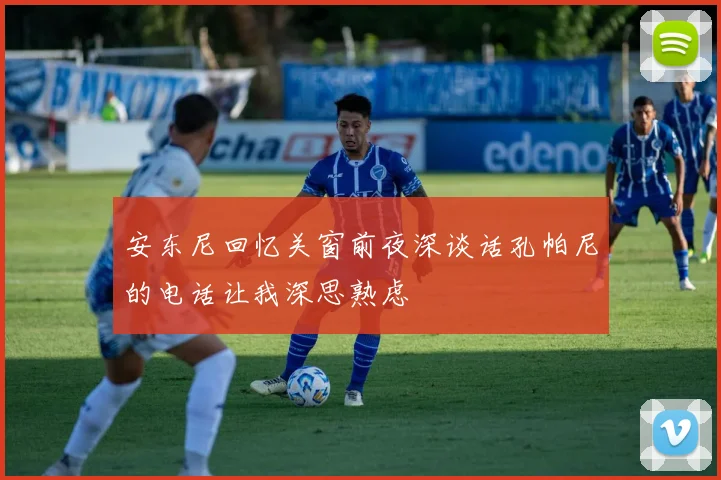 安东尼回忆关窗前夜深谈话孔帕尼的电话让我深思熟虑