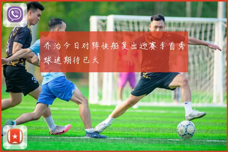 乔治今日对阵快船复出迎赛季首秀球迷期待已久