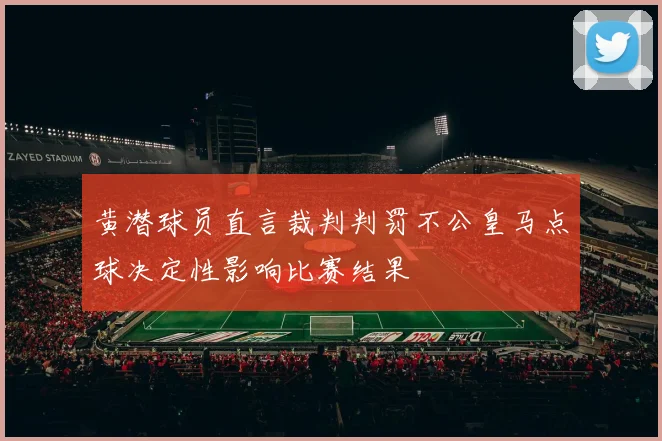 黄潜球员直言裁判判罚不公皇马点球决定性影响比赛结果