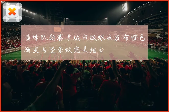 黄蜂队新赛季城市版球衣发布橙色渐变与竖条纹完美结合