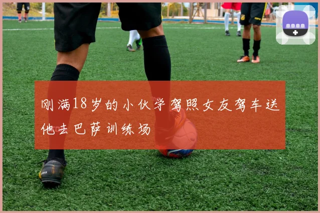 刚满18岁的小伙学驾照女友驾车送他去巴萨训练场