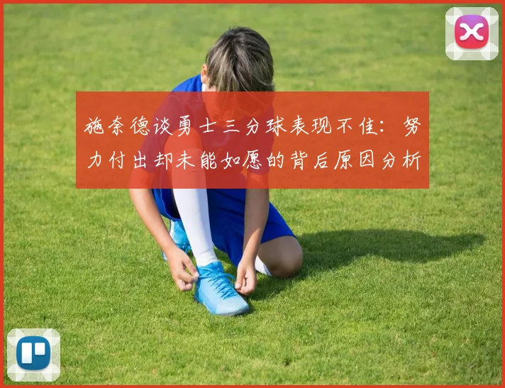 施奈德谈勇士三分球表现不佳：努力付出却未能如愿的背后原因分析