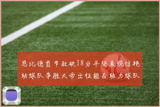 恩比德首节狂砍18分半场表现惊艳助球队争胜大帝出征能否助力球队逆袭