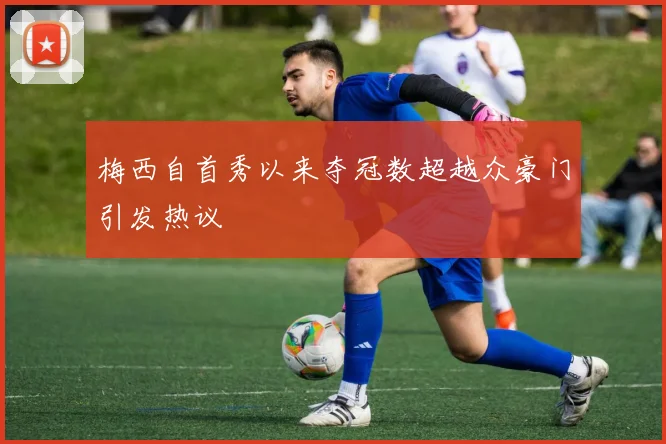 梅西自首秀以来夺冠数超越众豪门引发热议