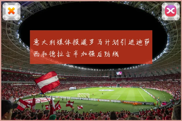 意大利媒体报道罗马计划引进迪萨西和德拉古辛加强后防线