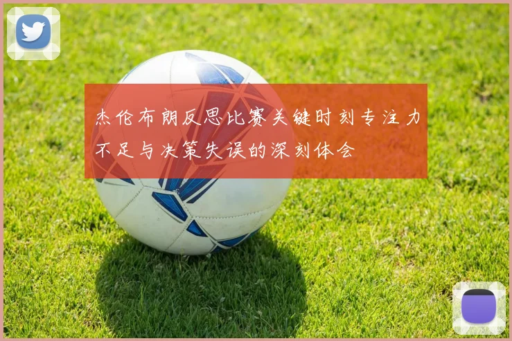 杰伦布朗反思比赛关键时刻专注力不足与决策失误的深刻体会