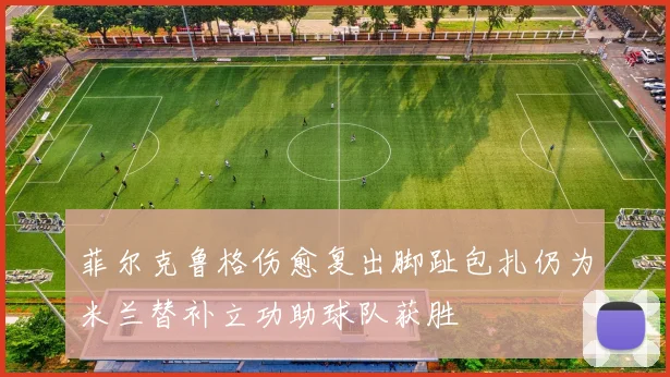 菲尔克鲁格伤愈复出脚趾包扎仍为米兰替补立功助球队获胜