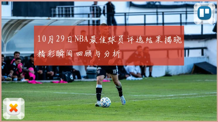 10月29日NBA最佳球员评选结果揭晓精彩瞬间回顾与分析