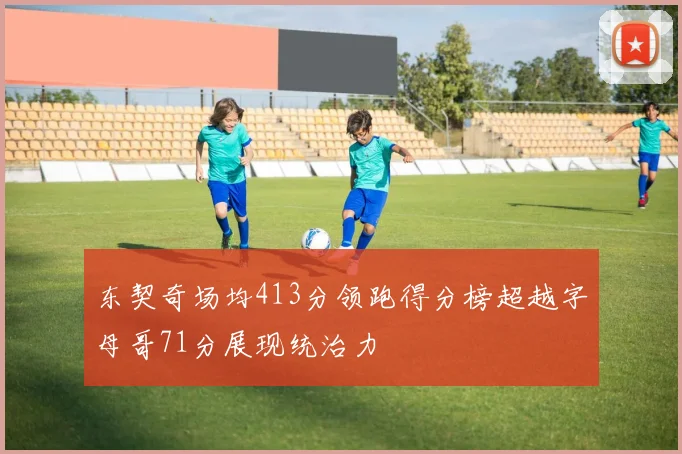 东契奇场均413分领跑得分榜超越字母哥71分展现统治力