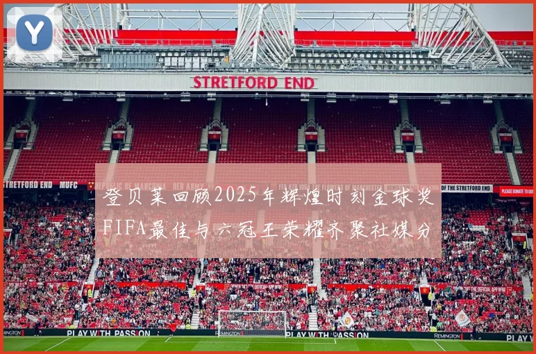 登贝莱回顾2025年辉煌时刻金球奖FIFA最佳与六冠王荣耀齐聚社媒分享