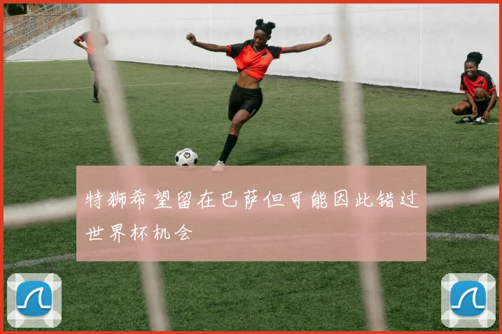 特狮希望留在巴萨但可能因此错过世界杯机会