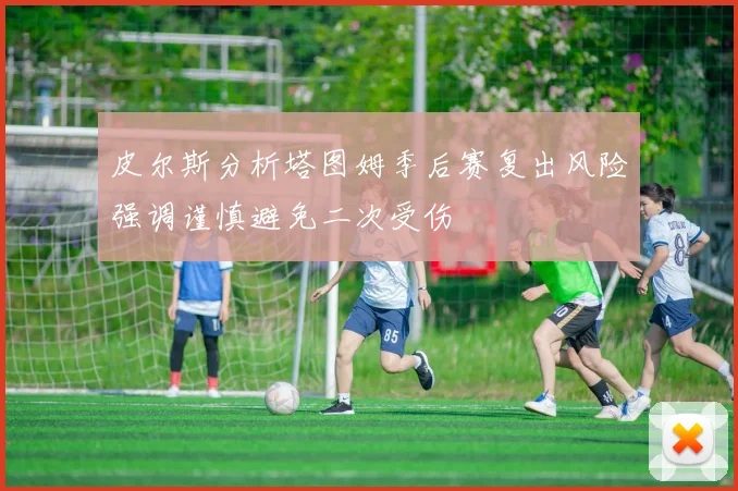 皮尔斯分析塔图姆季后赛复出风险强调谨慎避免二次受伤