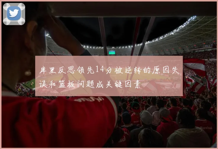 库里反思领先14分被逆转的原因失误和篮板问题成关键因素