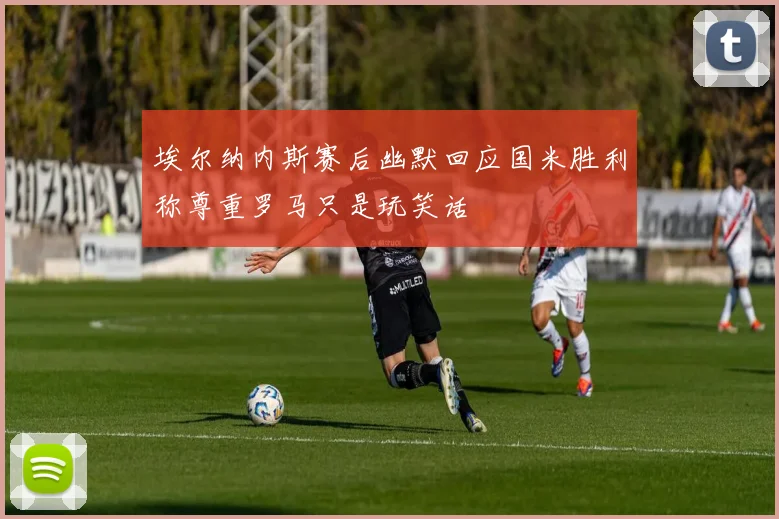 埃尔纳内斯赛后幽默回应国米胜利称尊重罗马只是玩笑话