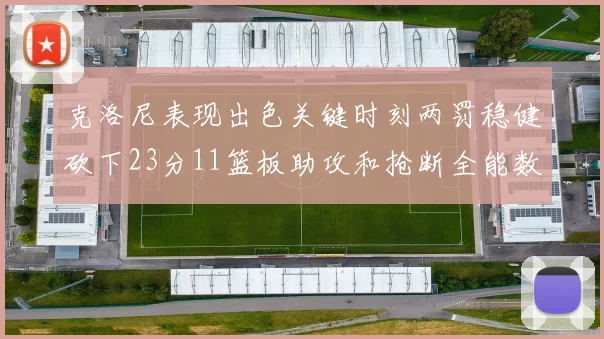 克洛尼表现出色关键时刻两罚稳健砍下23分11篮板助攻和抢断全能数据