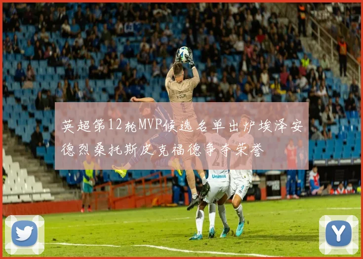 英超第12轮MVP候选名单出炉埃泽安德烈桑托斯皮克福德争夺荣誉