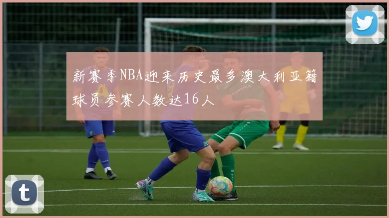 新赛季NBA迎来历史最多澳大利亚籍球员参赛人数达16人