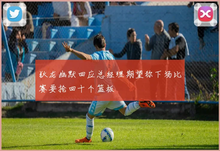 狄龙幽默回应总经理期望称下场比赛要抢回十个篮板