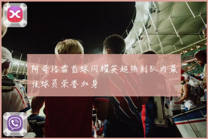 阿奇格雷首球闪耀英超热刺队内最佳球员荣誉加身