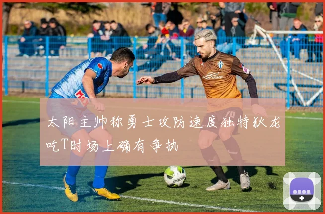 太阳主帅称勇士攻防速度独特狄龙吃T时场上确有争执