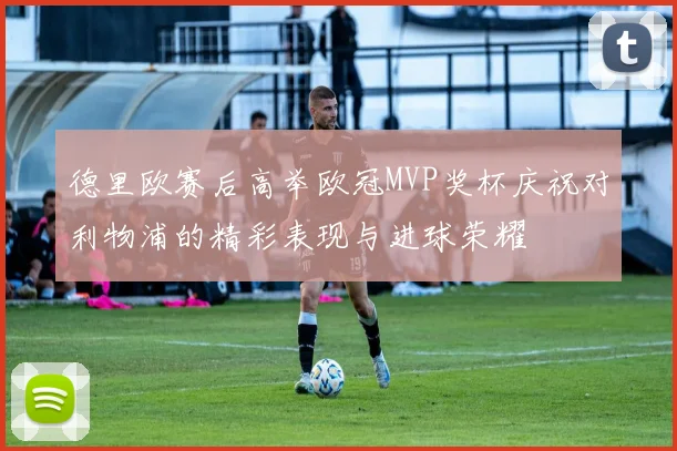 德里欧赛后高举欧冠MVP奖杯庆祝对利物浦的精彩表现与进球荣耀