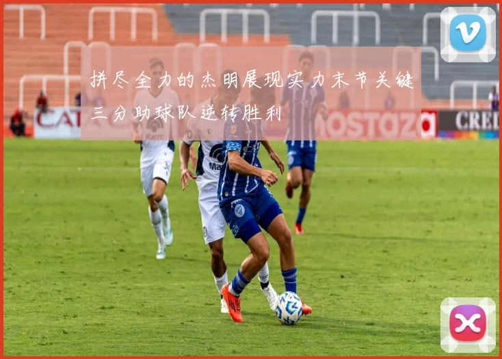 拼尽全力的杰明展现实力末节关键三分助球队逆转胜利