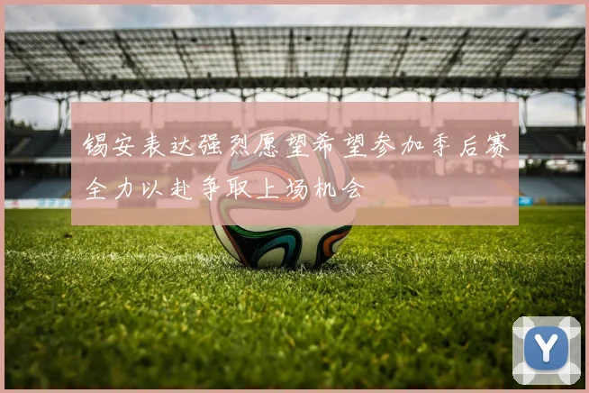 锡安表达强烈愿望希望参加季后赛全力以赴争取上场机会