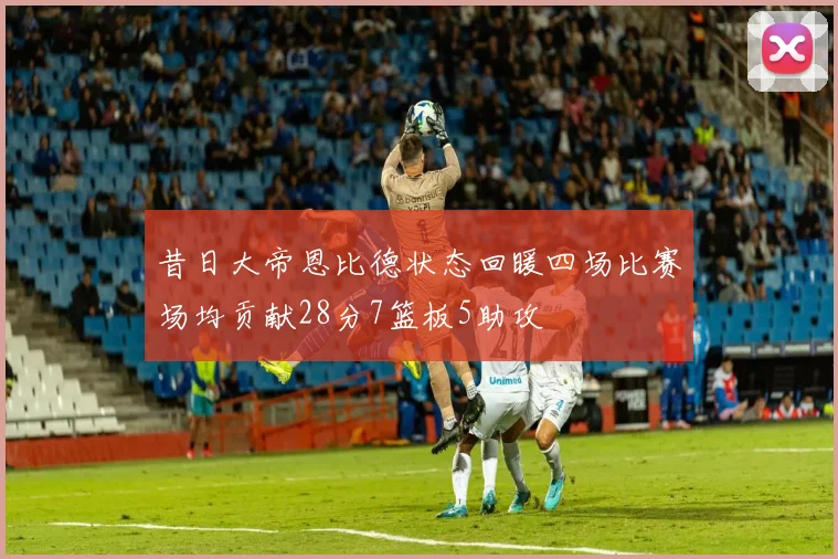 昔日大帝恩比德状态回暖四场比赛场均贡献28分7篮板5助攻