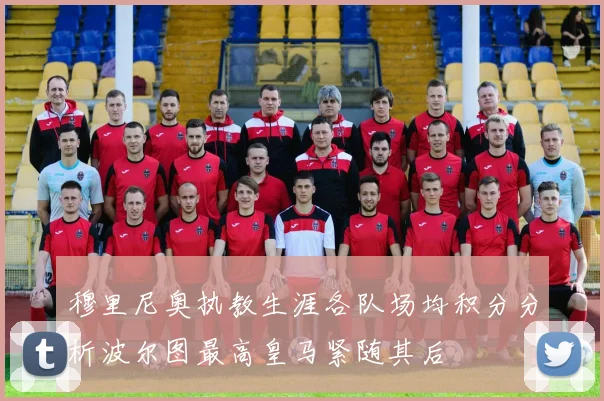 穆里尼奥执教生涯各队场均积分分析波尔图最高皇马紧随其后