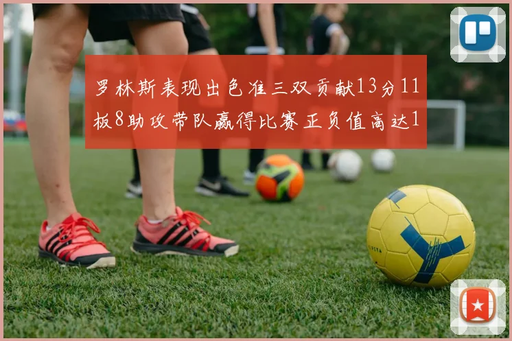 罗林斯表现出色准三双贡献13分11板8助攻带队赢得比赛正负值高达11